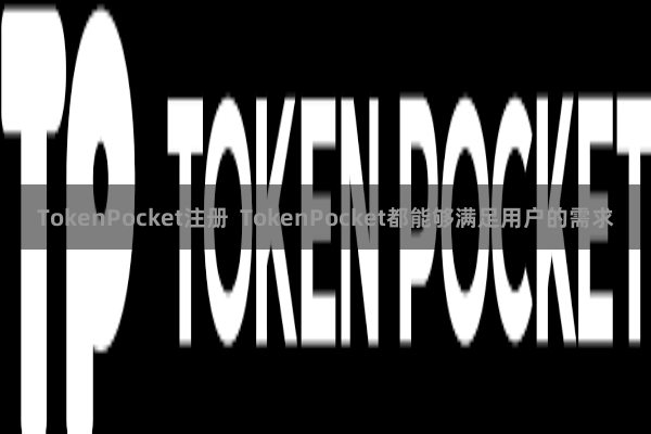TokenPocket注册 TokenPocket都能够满足用户的需求