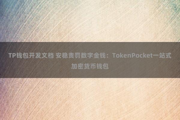 TP钱包开发文档 安稳责罚数字金钱：TokenPocket一站式加密货币钱包